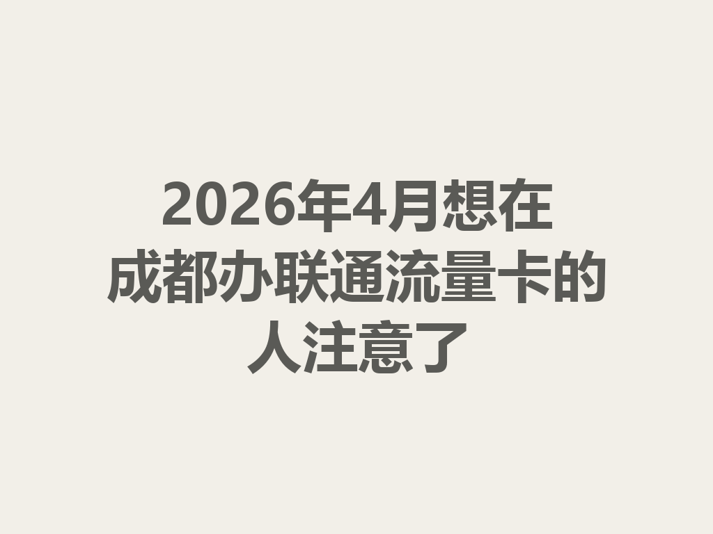 2026年4月想在成都办联通流量卡的人注意了