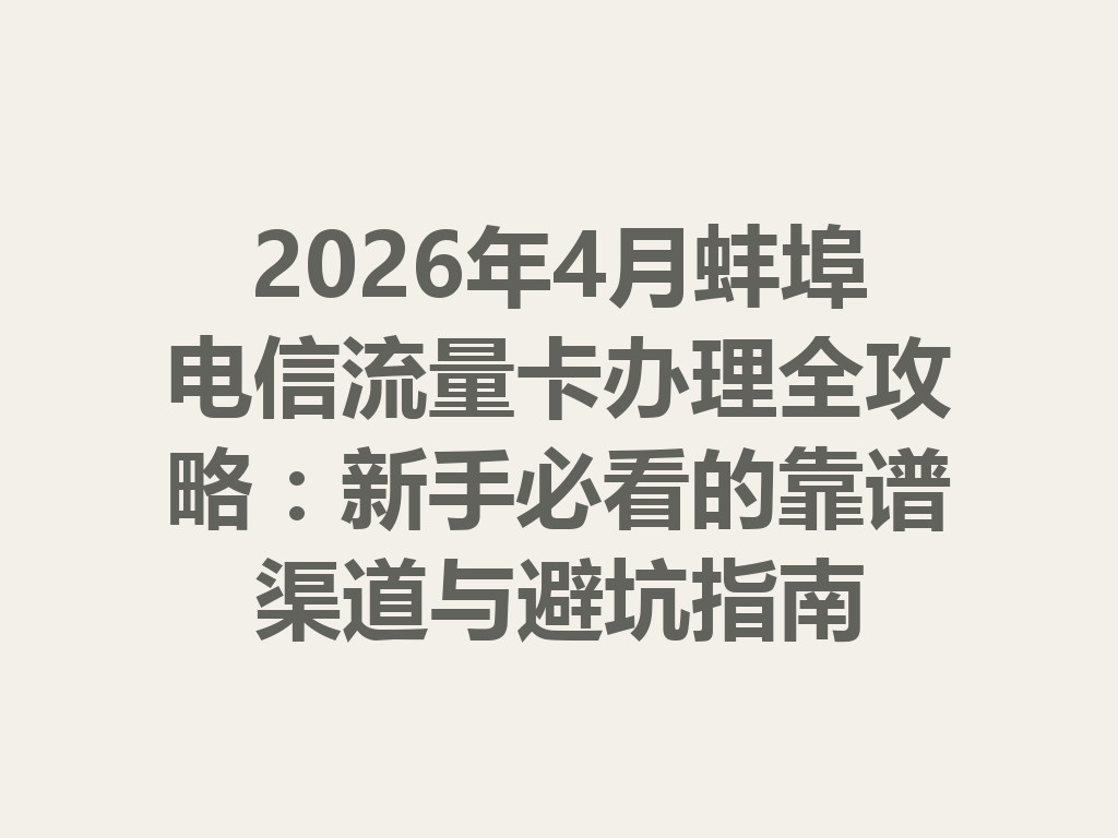 2026年4月蚌埠电信流量卡办理全攻略：新手必看的靠谱渠道与避坑指南