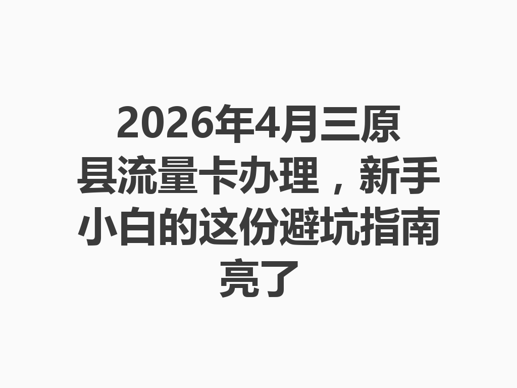 2026年4月三原县流量卡办理，新手小白的这份避坑指南亮了