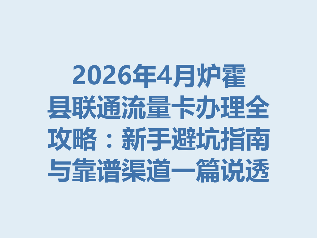 2026年4月炉霍县联通流量卡办理全攻略：新手避坑指南与靠谱渠道一篇说透