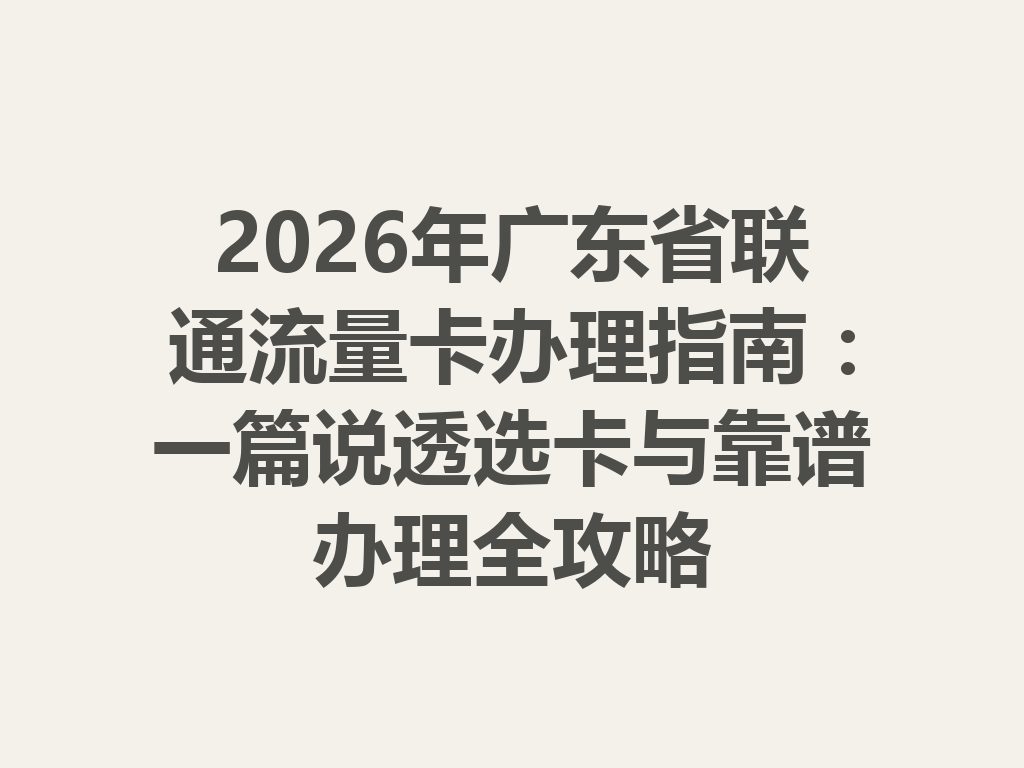 2026年广东省联通流量卡办理指南：一篇说透选卡与靠谱办理全攻略