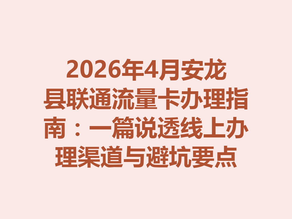 2026年4月安龙县联通流量卡办理指南：一篇说透线上办理渠道与避坑要点