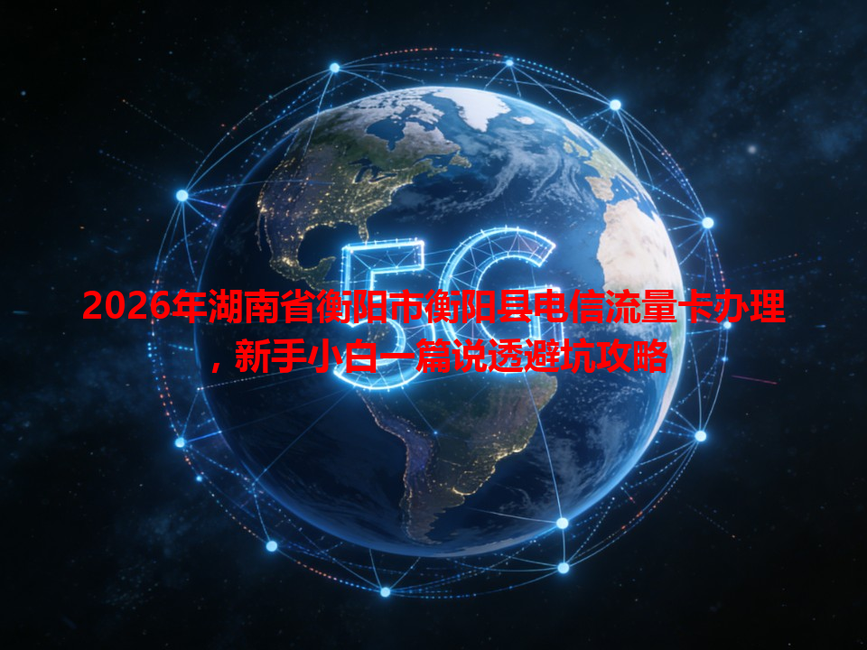 2026年湖南省衡阳市衡阳县电信流量卡办理，新手小白一篇说透避坑攻略