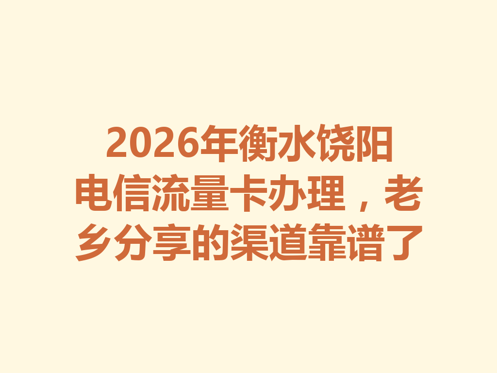 2026年衡水饶阳电信流量卡办理，老乡分享的渠道靠谱了
