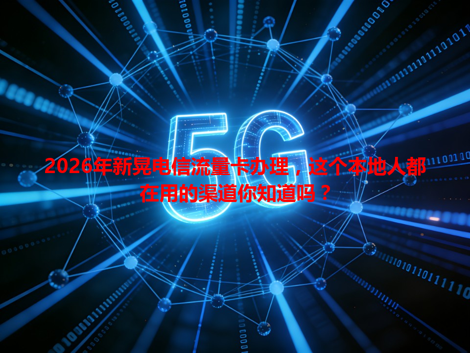 2026年新晃电信流量卡办理，这个本地人都在用的渠道你知道吗？