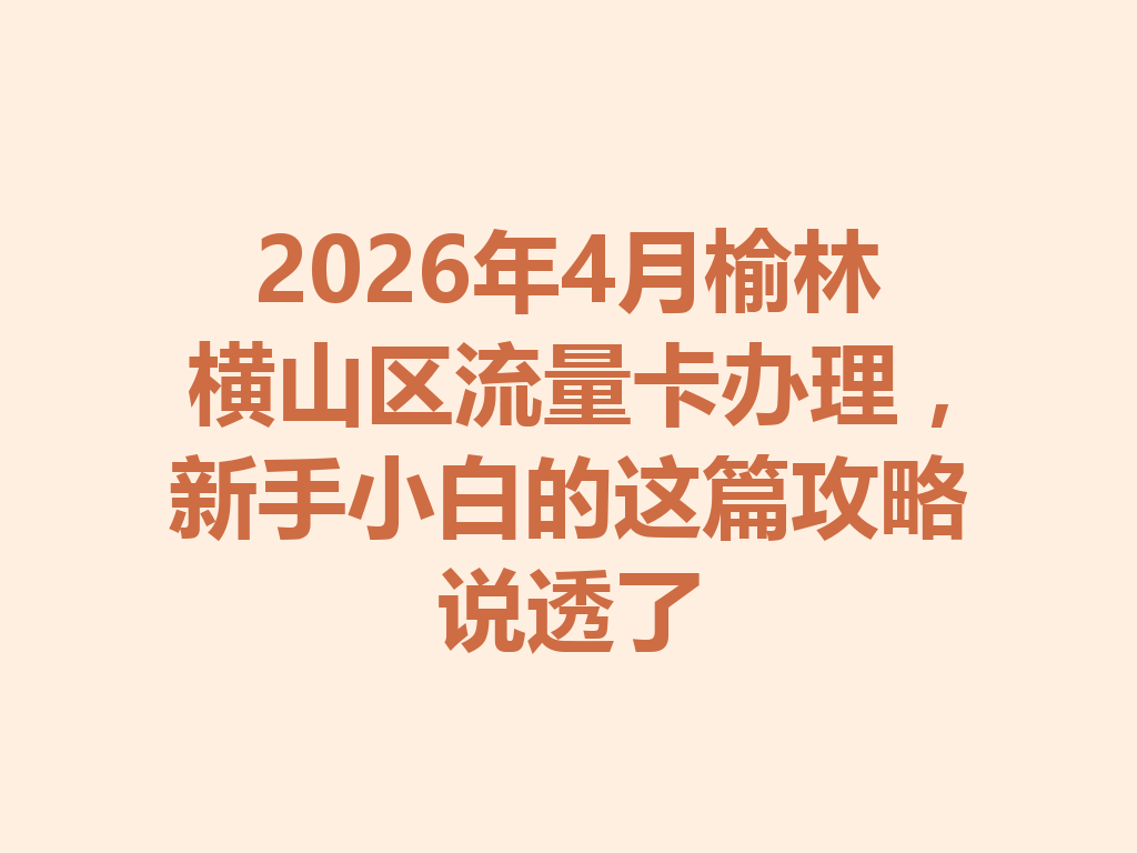 2026年4月榆林横山区流量卡办理，新手小白的这篇攻略说透了