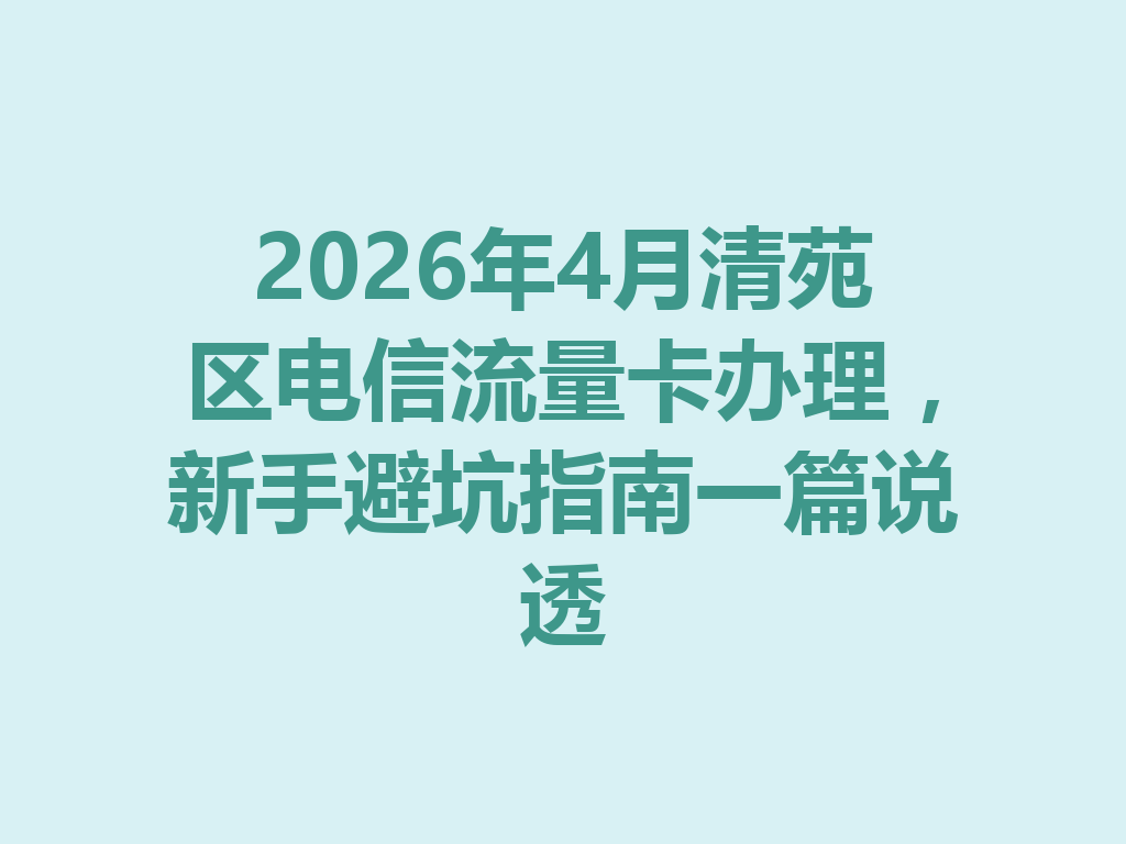 2026年4月清苑区电信流量卡办理，新手避坑指南一篇说透
