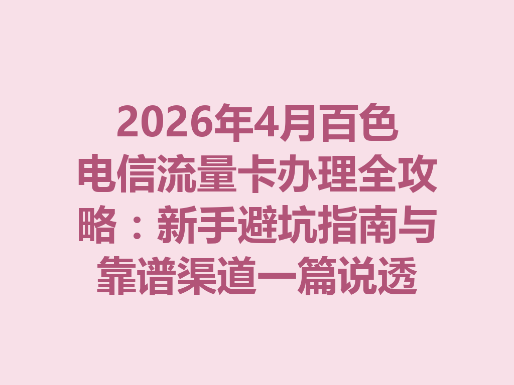 2026年4月百色电信流量卡办理全攻略：新手避坑指南与靠谱渠道一篇说透