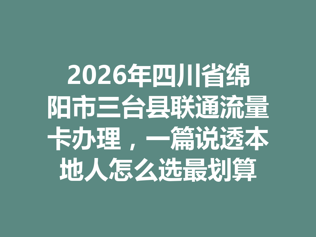 2026年四川省绵阳市三台县联通流量卡办理，一篇说透本地人怎么选最划算