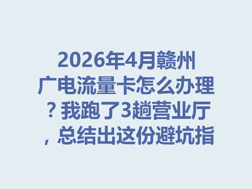 2026年4月赣州广电流量卡怎么办理？我跑了3趟营业厅，总结出这份避坑指南