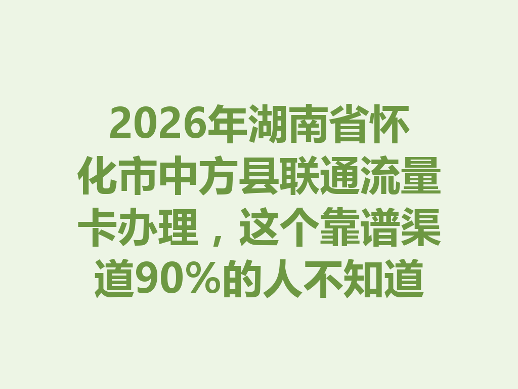 2026年湖南省怀化市中方县联通流量卡办理，这个靠谱渠道90%的人不知道