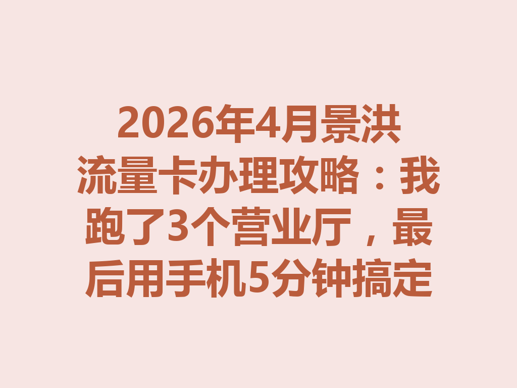 2026年4月景洪流量卡办理攻略：我跑了3个营业厅，最后用手机5分钟搞定
