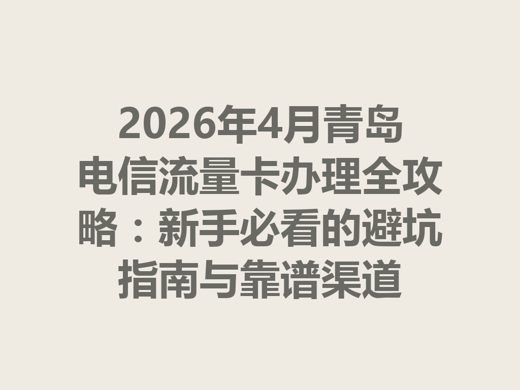 2026年4月青岛电信流量卡办理全攻略：新手必看的避坑指南与靠谱渠道
