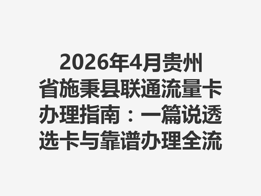 2026年4月贵州省施秉县联通流量卡办理指南：一篇说透选卡与靠谱办理全流程