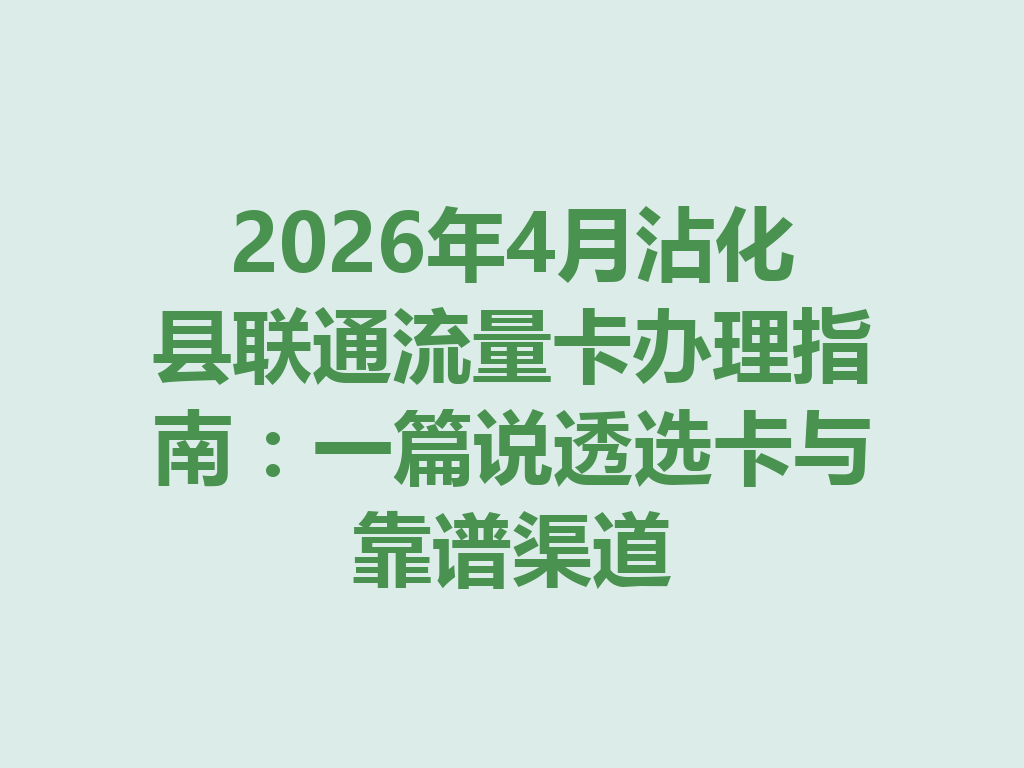 2026年4月沾化县联通流量卡办理指南：一篇说透选卡与靠谱渠道