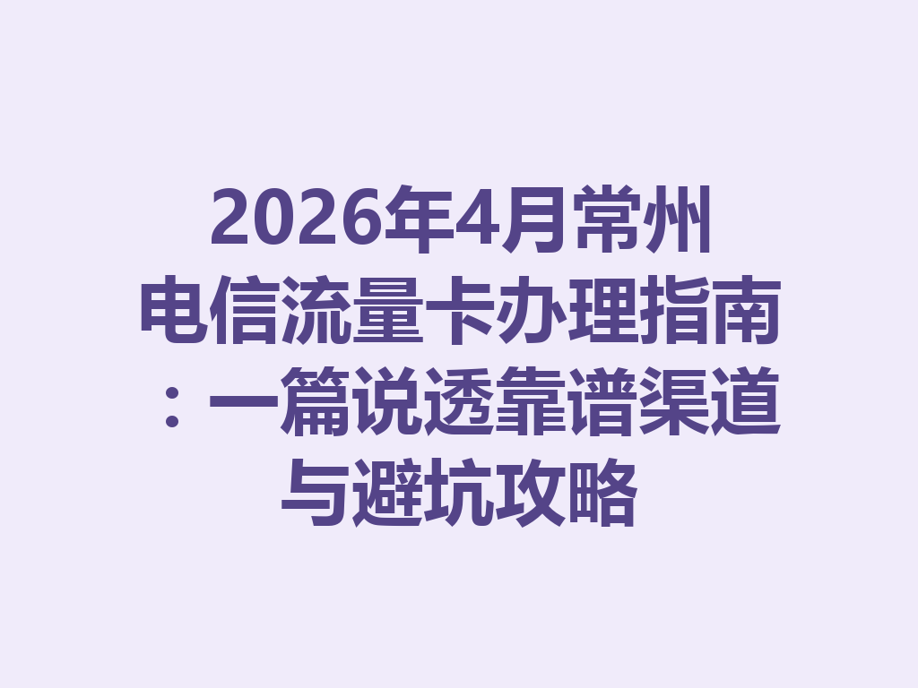 2026年4月常州电信流量卡办理指南：一篇说透靠谱渠道与避坑攻略