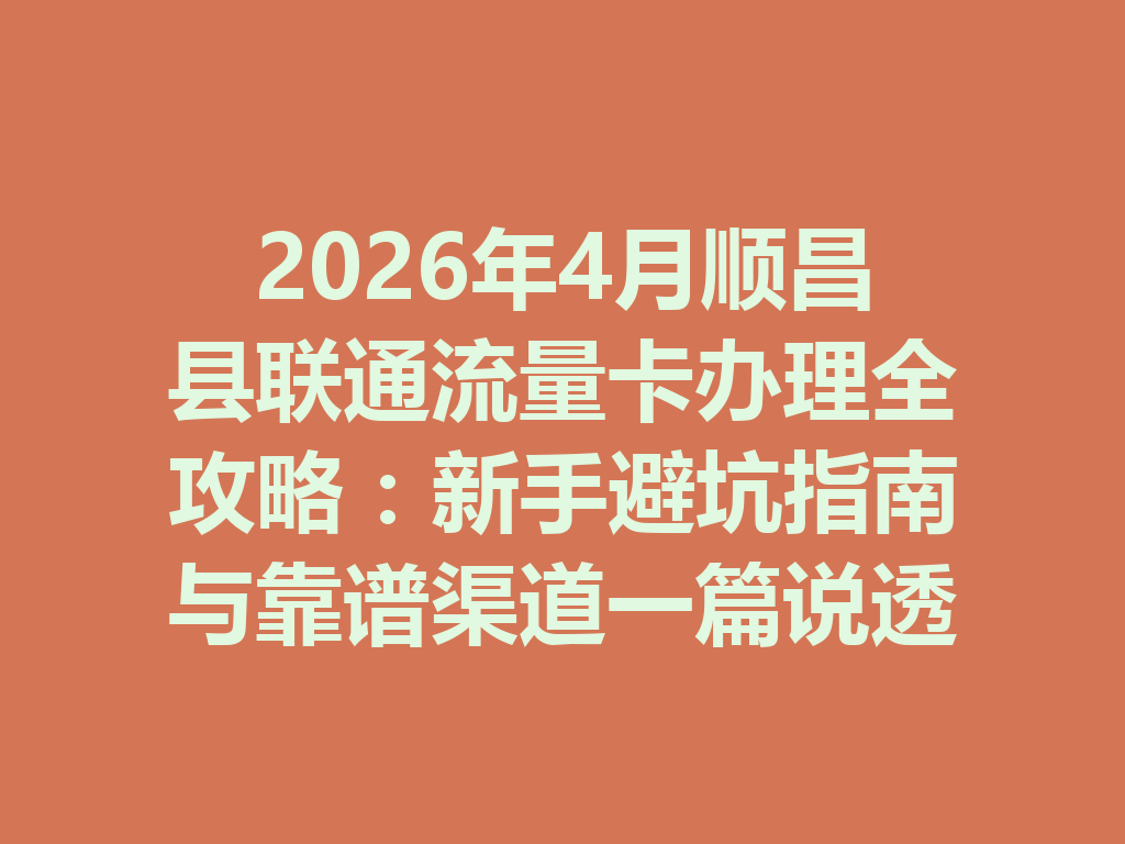 2026年4月顺昌县联通流量卡办理全攻略：新手避坑指南与靠谱渠道一篇说透