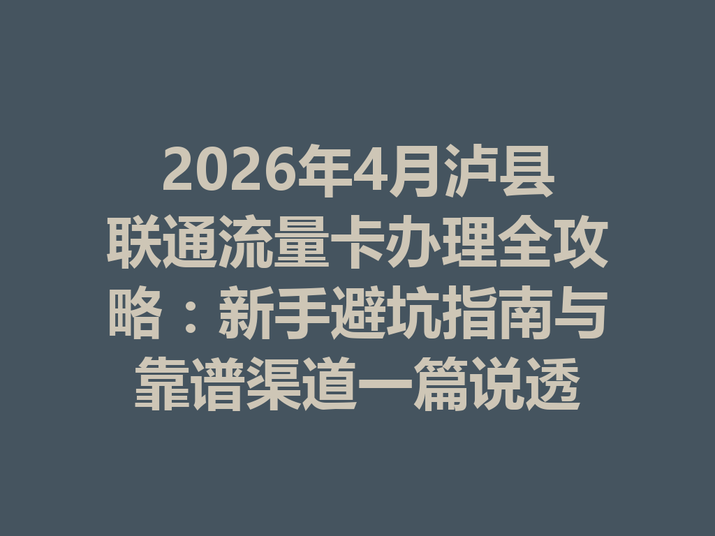 2026年4月泸县联通流量卡办理全攻略：新手避坑指南与靠谱渠道一篇说透
