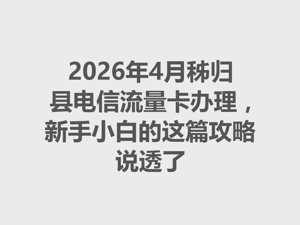 2026年4月秭归县电信流量卡办理，新手小白的这篇攻略说透了