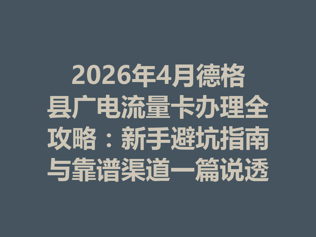2026年4月德格县广电流量卡办理全攻略：新手避坑指南与靠谱渠道一篇说透