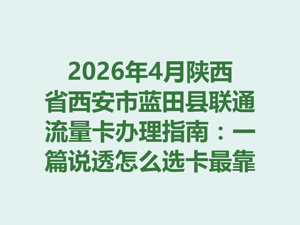 2026年4月陕西省西安市蓝田县联通流量卡办理指南：一篇说透怎么选卡最靠谱