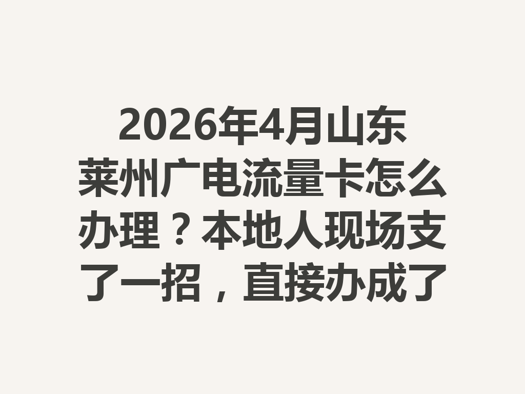 2026年4月山东莱州广电流量卡怎么办理？本地人现场支了一招，直接办成了