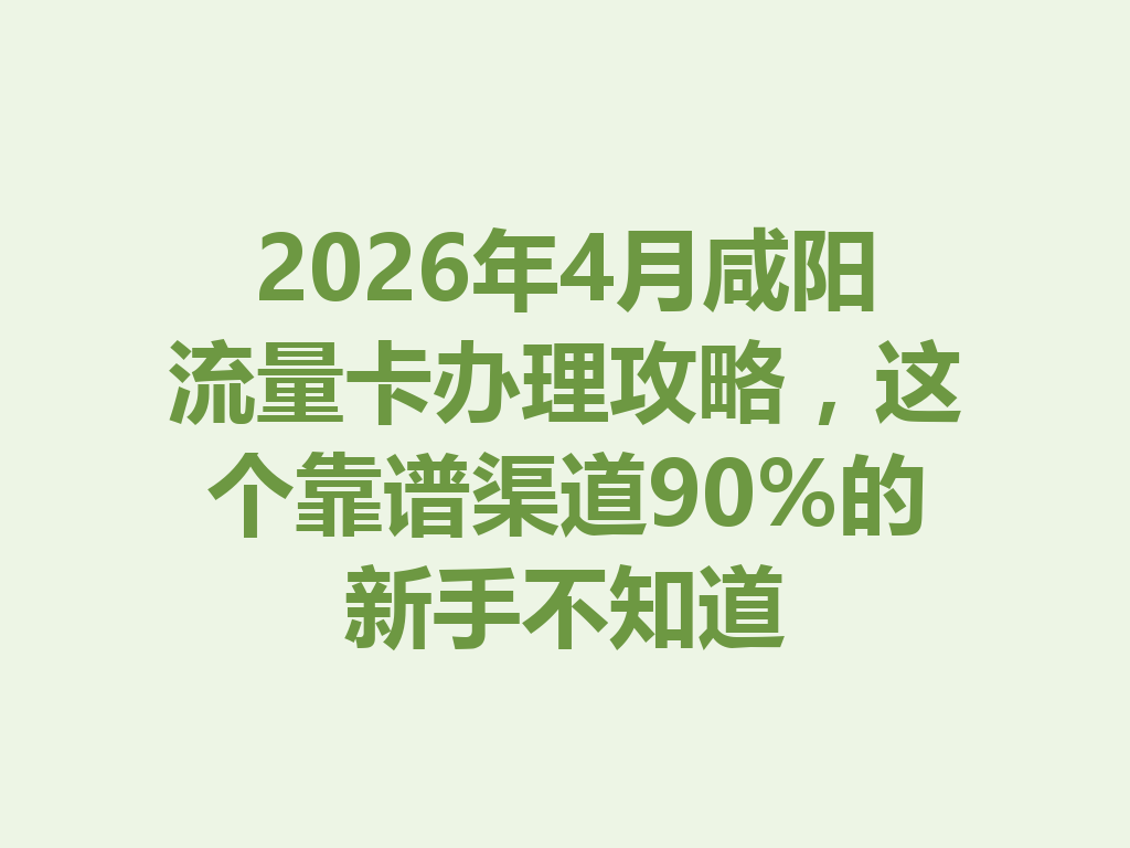 2026年4月咸阳流量卡办理攻略，这个靠谱渠道90%的新手不知道