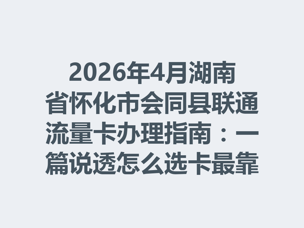2026年4月湖南省怀化市会同县联通流量卡办理指南：一篇说透怎么选卡最靠谱