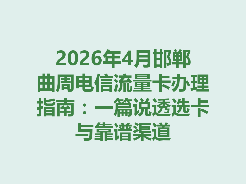 2026年4月邯郸曲周电信流量卡办理指南：一篇说透选卡与靠谱渠道