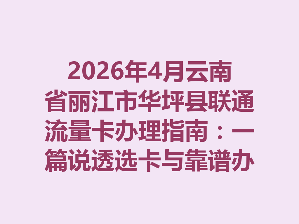 2026年4月云南省丽江市华坪县联通流量卡办理指南：一篇说透选卡与靠谱办理全攻略