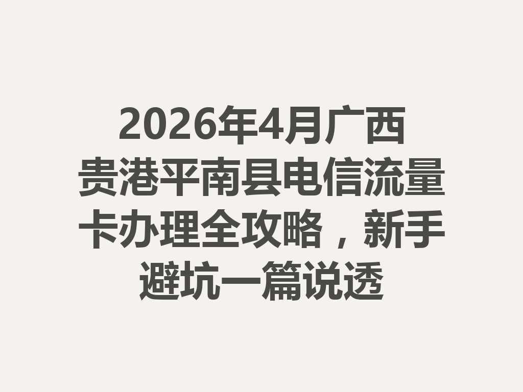 2026年4月广西贵港平南县电信流量卡办理全攻略，新手避坑一篇说透