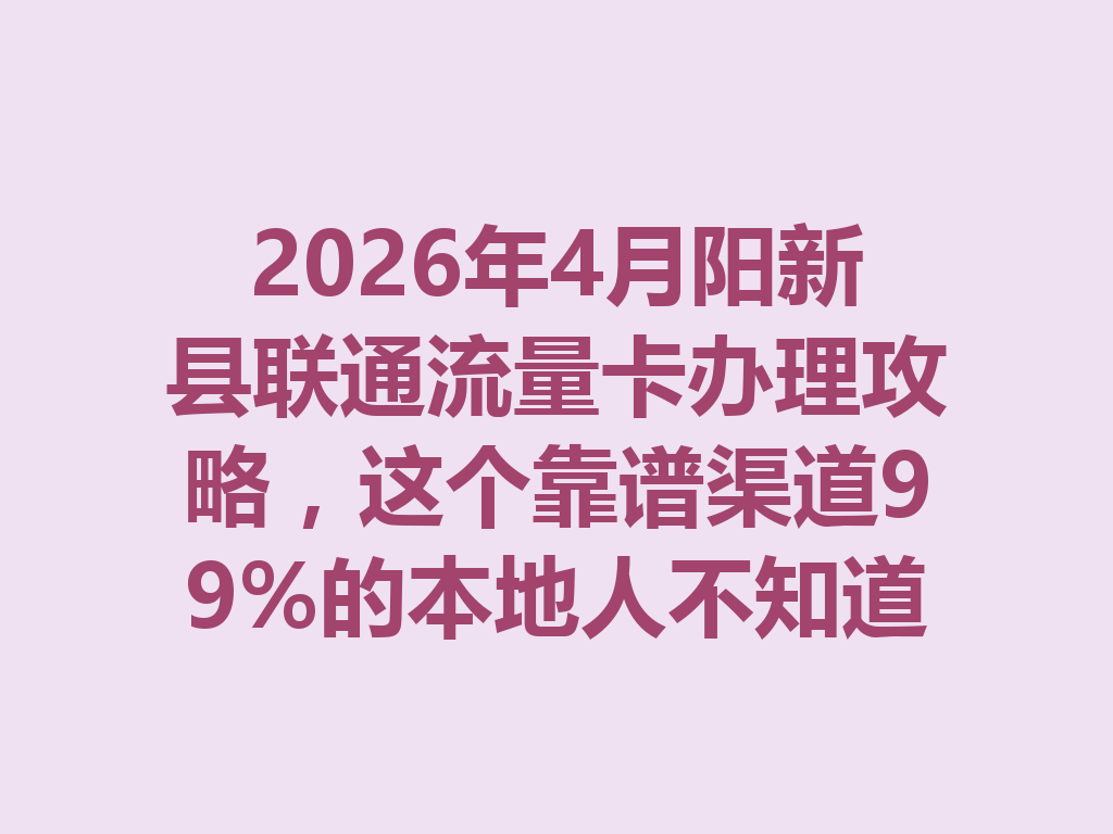 2026年4月阳新县联通流量卡办理攻略，这个靠谱渠道99%的本地人不知道
