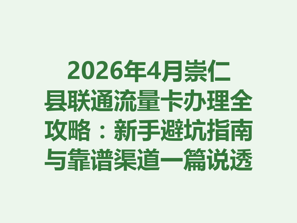 2026年4月崇仁县联通流量卡办理全攻略：新手避坑指南与靠谱渠道一篇说透