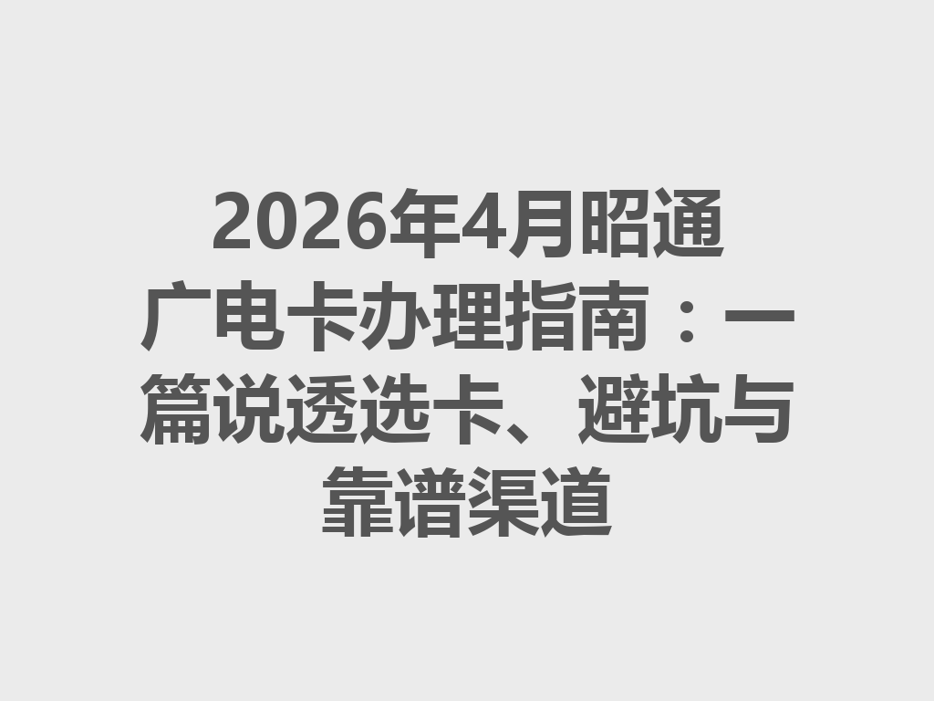 2026年4月昭通广电卡办理指南：一篇说透选卡、避坑与靠谱渠道