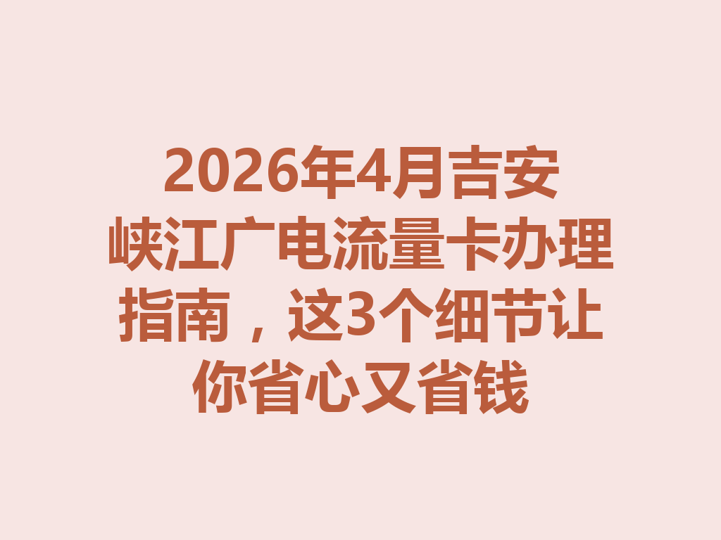 2026年4月吉安峡江广电流量卡办理指南，这3个细节让你省心又省钱