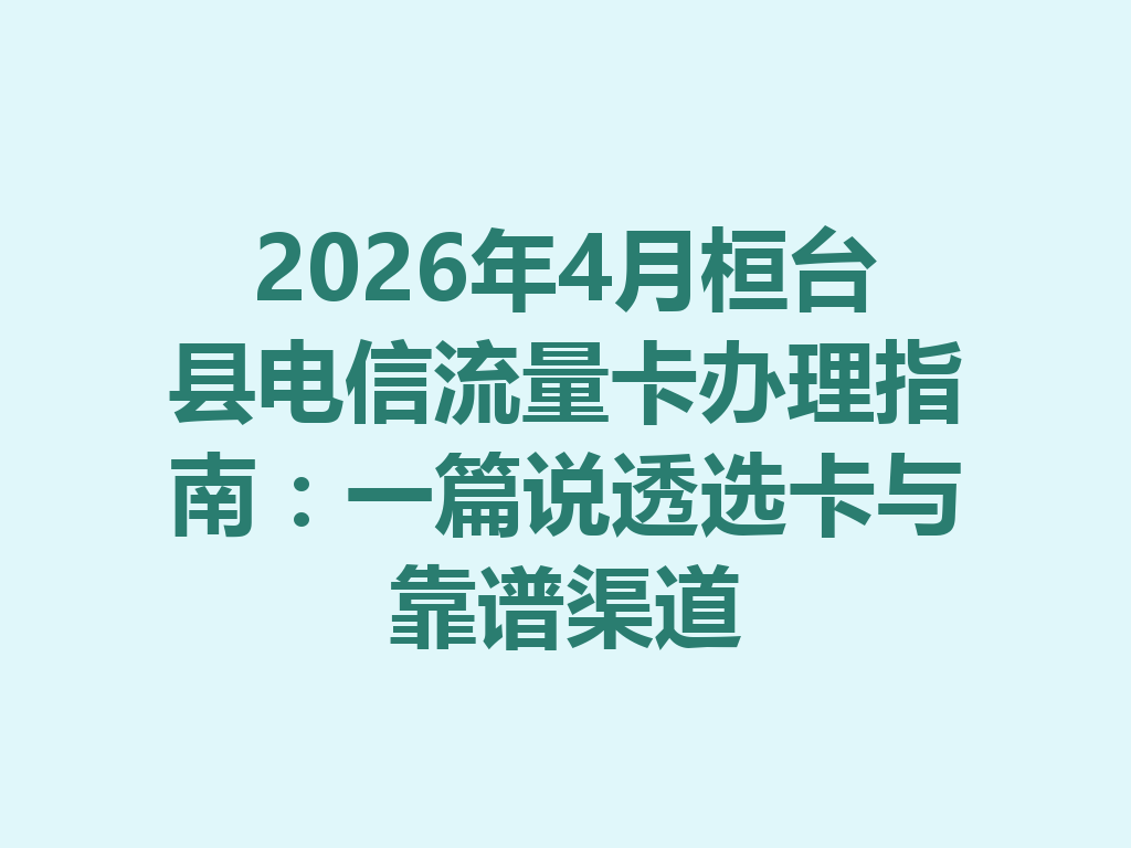 2026年4月桓台县电信流量卡办理指南：一篇说透选卡与靠谱渠道