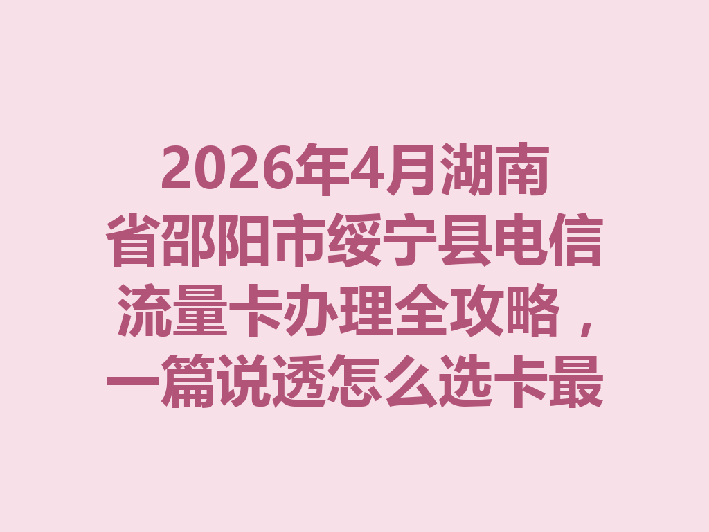 2026年4月湖南省邵阳市绥宁县电信流量卡办理全攻略，一篇说透怎么选卡最靠谱