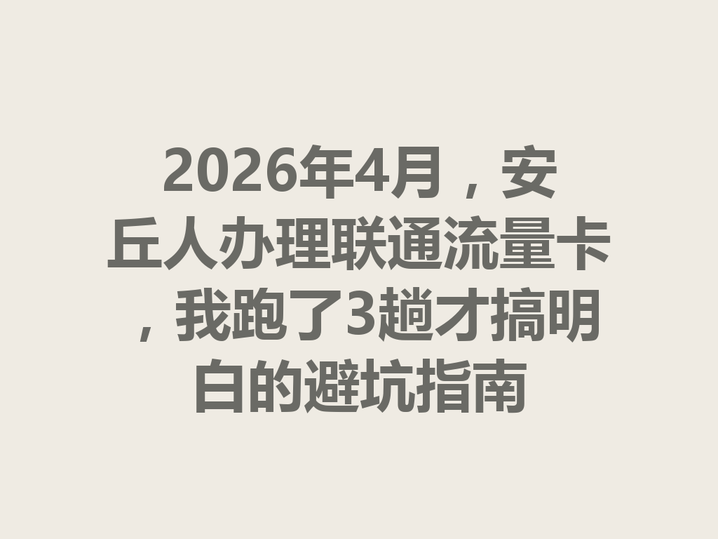 2026年4月，安丘人办理联通流量卡，我跑了3趟才搞明白的避坑指南
