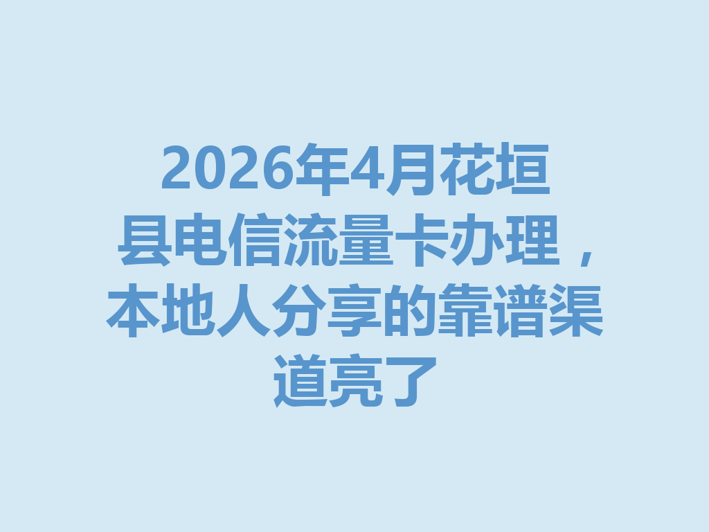 2026年4月花垣县电信流量卡办理，本地人分享的靠谱渠道亮了