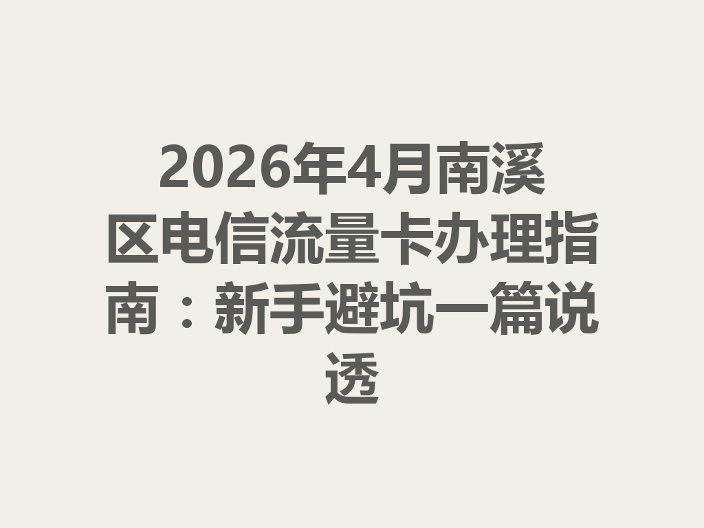 2026年4月南溪区电信流量卡办理指南：新手避坑一篇说透