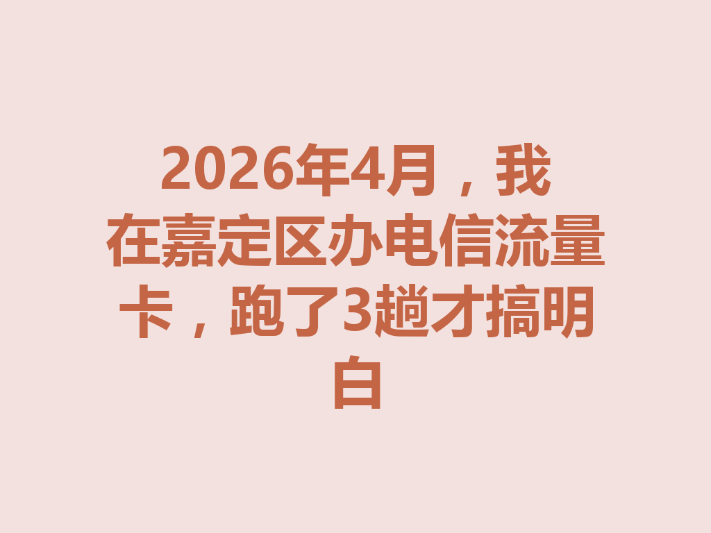 2026年4月，我在嘉定区办电信流量卡，跑了3趟才搞明白