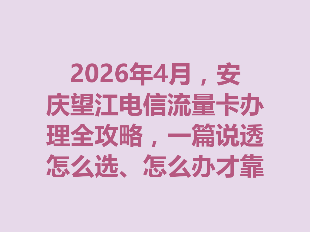 2026年4月，安庆望江电信流量卡办理全攻略，一篇说透怎么选、怎么办才靠谱
