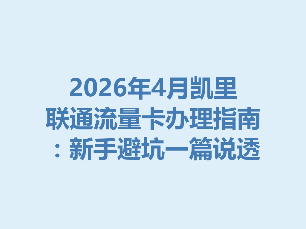 2026年4月凯里联通流量卡办理指南：新手避坑一篇说透