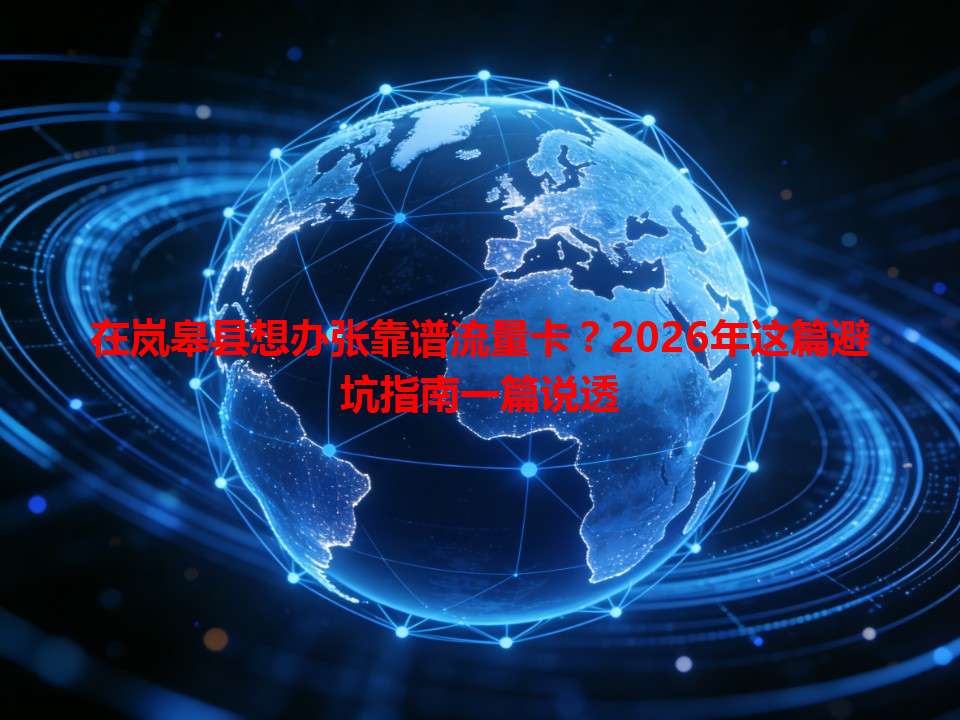 在岚皋县想办张靠谱流量卡？2026年这篇避坑指南一篇说透