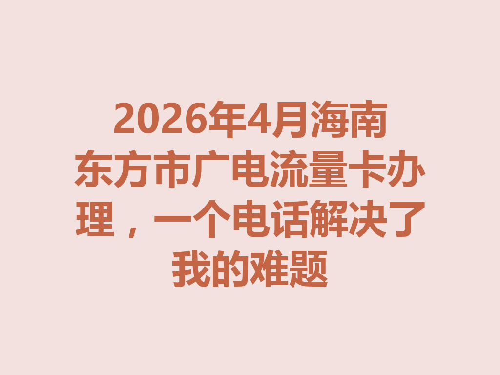 2026年4月海南东方市广电流量卡办理，一个电话解决了我的难题