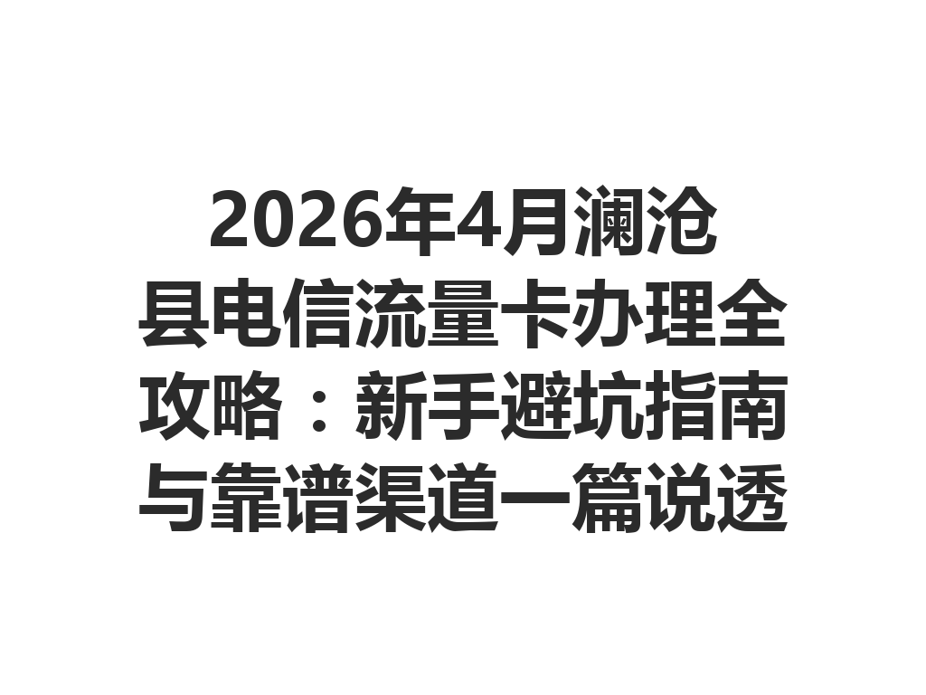 2026年4月澜沧县电信流量卡办理全攻略：新手避坑指南与靠谱渠道一篇说透