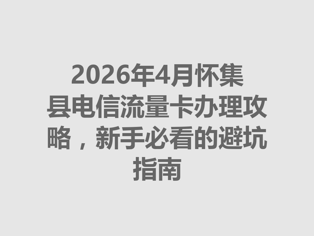 2026年4月怀集县电信流量卡办理攻略，新手必看的避坑指南