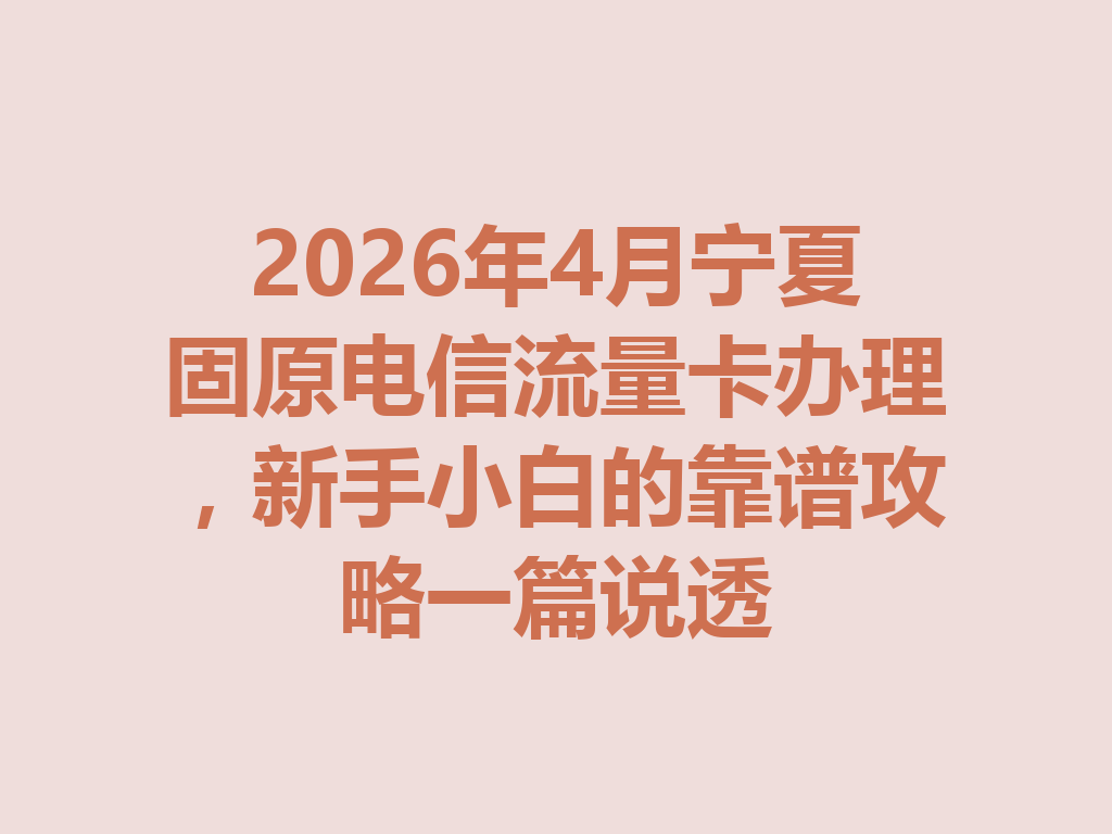 2026年4月宁夏固原电信流量卡办理，新手小白的靠谱攻略一篇说透