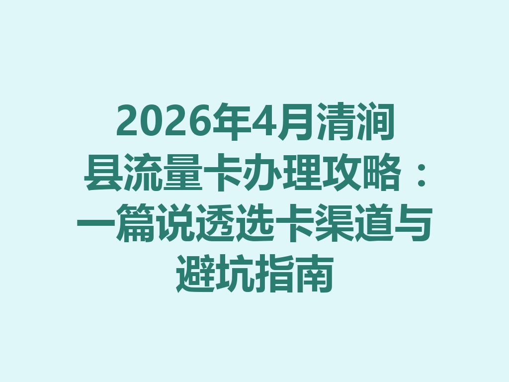 2026年4月清涧县流量卡办理攻略：一篇说透选卡渠道与避坑指南
