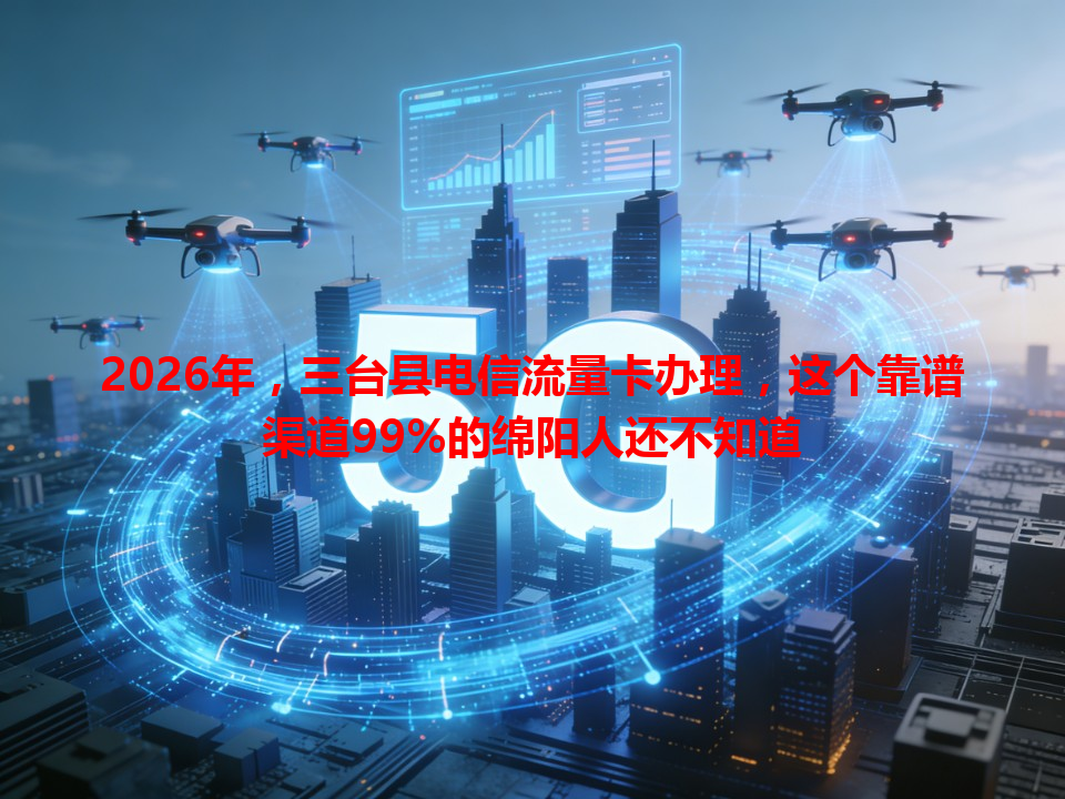 2026年，三台县电信流量卡办理，这个靠谱渠道99%的绵阳人还不知道